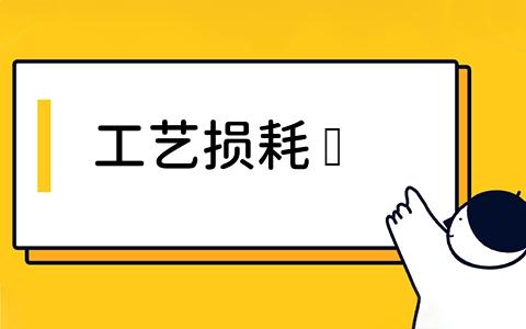 工艺损耗是什么？如何减少工艺损耗？工艺损耗的影响有哪些？